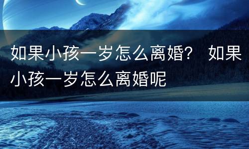 如果小孩一岁怎么离婚？ 如果小孩一岁怎么离婚呢