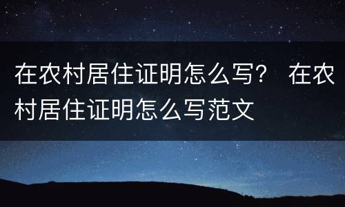 在农村居住证明怎么写？ 在农村居住证明怎么写范文