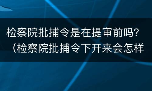 检察院批捕令是在提审前吗？（检察院批捕令下开来会怎样）