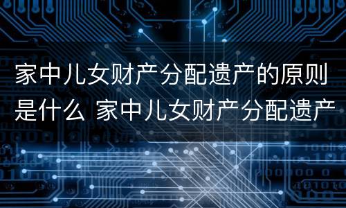 家中儿女财产分配遗产的原则是什么 家中儿女财产分配遗产的原则是什么呢