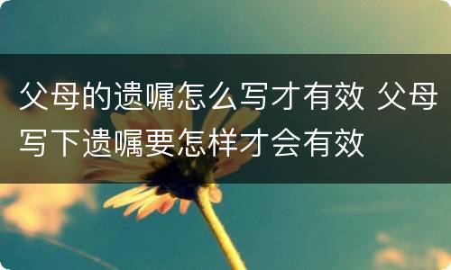 父母的遗嘱怎么写才有效 父母写下遗嘱要怎样才会有效