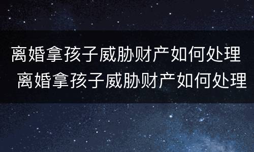 离婚拿孩子威胁财产如何处理 离婚拿孩子威胁财产如何处理好