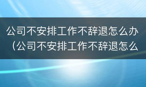 公司不安排工作不辞退怎么办（公司不安排工作不辞退怎么办呢）