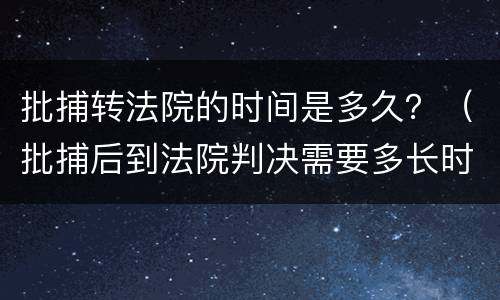 批捕转法院的时间是多久？（批捕后到法院判决需要多长时间）
