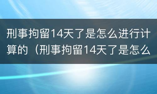 刑事拘留14天了是怎么进行计算的（刑事拘留14天了是怎么进行计算的呢）