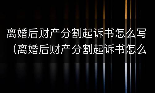 离婚后财产分割起诉书怎么写（离婚后财产分割起诉书怎么写范文）