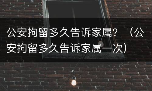 公安拘留多久告诉家属？（公安拘留多久告诉家属一次）