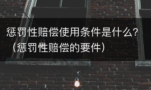 惩罚性赔偿使用条件是什么？（惩罚性赔偿的要件）