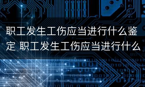 职工发生工伤应当进行什么鉴定 职工发生工伤应当进行什么鉴定和赔偿