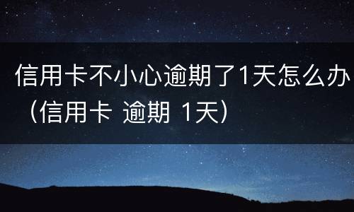 信用卡不小心逾期了1天怎么办（信用卡 逾期 1天）