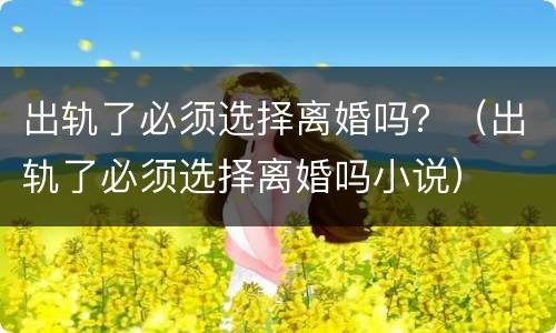 出轨了必须选择离婚吗？（出轨了必须选择离婚吗小说）