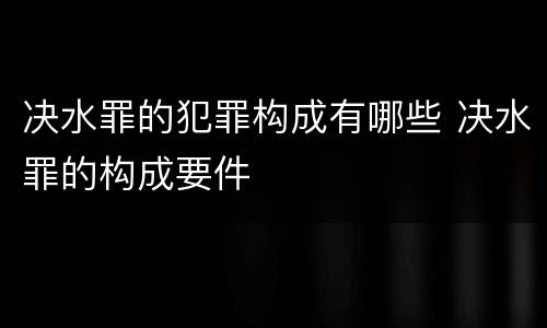 决水罪的犯罪构成有哪些 决水罪的构成要件