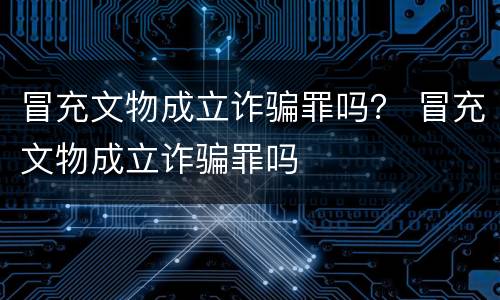 冒充文物成立诈骗罪吗？ 冒充文物成立诈骗罪吗