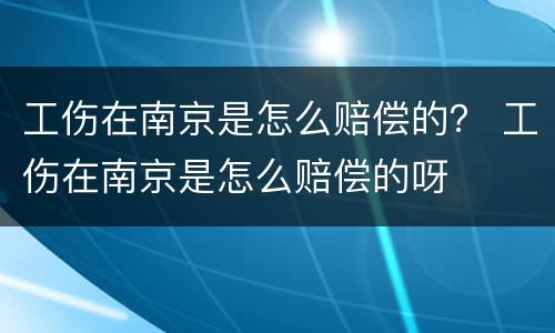 工伤在南京是怎么赔偿的？ 工伤在南京是怎么赔偿的呀