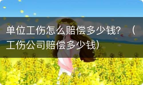 单位工伤怎么赔偿多少钱？（工伤公司赔偿多少钱）