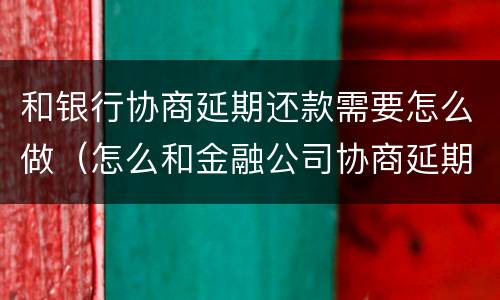 和银行协商延期还款需要怎么做（怎么和金融公司协商延期还款）