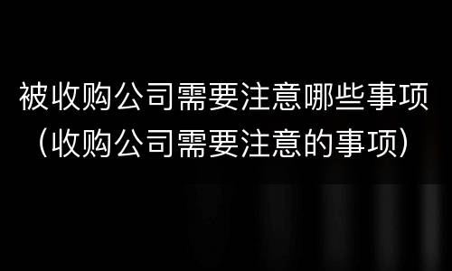 被收购公司需要注意哪些事项（收购公司需要注意的事项）