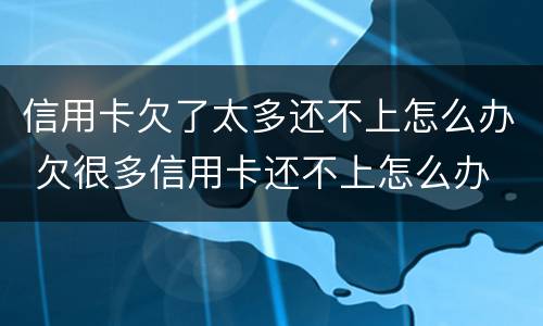 信用卡欠了太多还不上怎么办 欠很多信用卡还不上怎么办