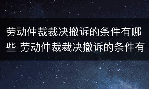 劳动仲裁裁决撤诉的条件有哪些 劳动仲裁裁决撤诉的条件有哪些规定
