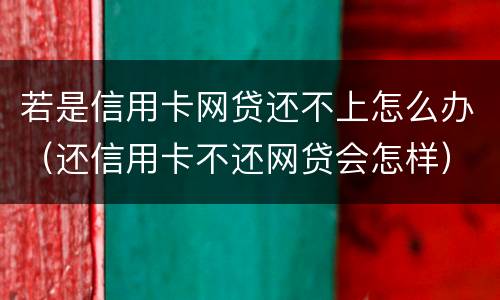 若是信用卡网贷还不上怎么办（还信用卡不还网贷会怎样）