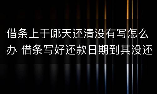 借条上于哪天还清没有写怎么办 借条写好还款日期到其没还怎么办