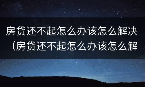 房贷还不起怎么办该怎么解决（房贷还不起怎么办该怎么解决拍卖不出去）
