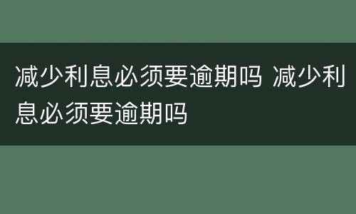 减少利息必须要逾期吗 减少利息必须要逾期吗