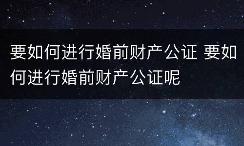 要如何进行婚前财产公证 要如何进行婚前财产公证呢