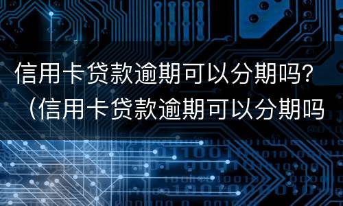 信用卡贷款逾期可以分期吗？（信用卡贷款逾期可以分期吗）