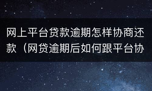 网上平台贷款逾期怎样协商还款（网贷逾期后如何跟平台协商还款）