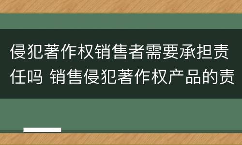侵犯著作权销售者需要承担责任吗 销售侵犯著作权产品的责任