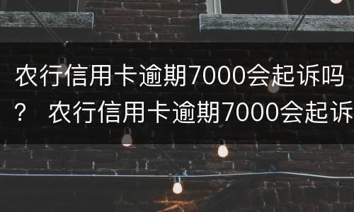 农行信用卡逾期7000会起诉吗？ 农行信用卡逾期7000会起诉吗知乎
