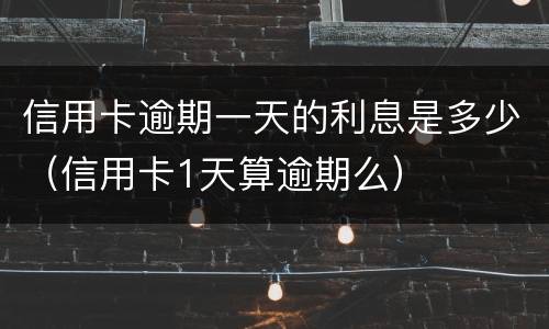 信用卡逾期一天的利息是多少（信用卡1天算逾期么）