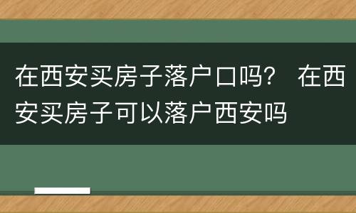 在西安买房子落户口吗？ 在西安买房子可以落户西安吗