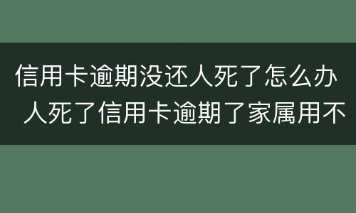 信用卡逾期没还人死了怎么办 人死了信用卡逾期了家属用不用偿还