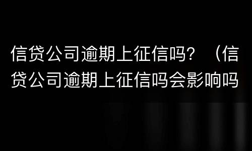 信贷公司逾期上征信吗？（信贷公司逾期上征信吗会影响吗）