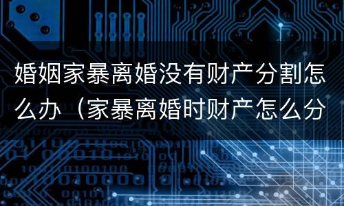 婚姻家暴离婚没有财产分割怎么办（家暴离婚时财产怎么分割）