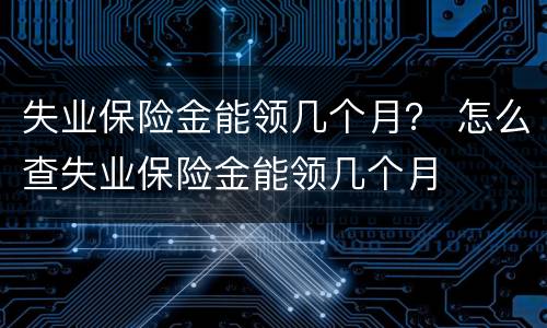 失业保险金能领几个月？ 怎么查失业保险金能领几个月
