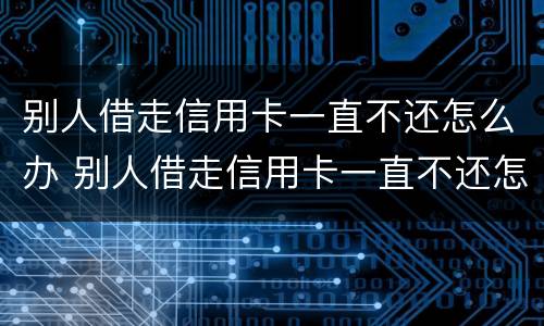 别人借走信用卡一直不还怎么办 别人借走信用卡一直不还怎么办呢