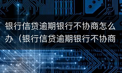 银行信贷逾期银行不协商怎么办（银行信贷逾期银行不协商怎么办呢）