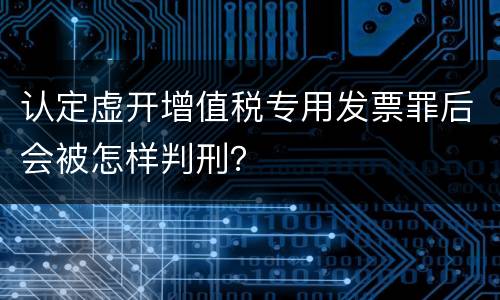 认定虚开增值税专用发票罪后会被怎样判刑？