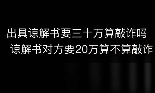 出具谅解书要三十万算敲诈吗 谅解书对方要20万算不算敲诈勒索