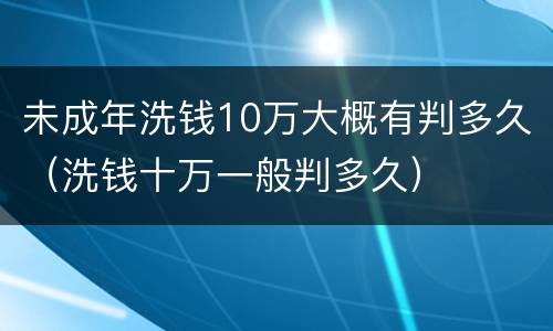 未成年洗钱10万大概有判多久（洗钱十万一般判多久）