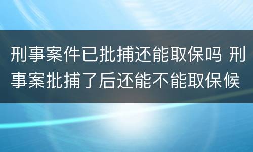 刑事案件已批捕还能取保吗 刑事案批捕了后还能不能取保候审