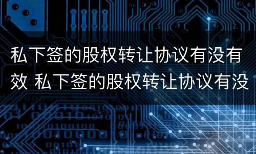 私下签的股权转让协议有没有效 私下签的股权转让协议有没有效啊