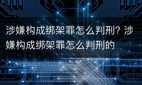 涉嫌构成绑架罪怎么判刑? 涉嫌构成绑架罪怎么判刑的