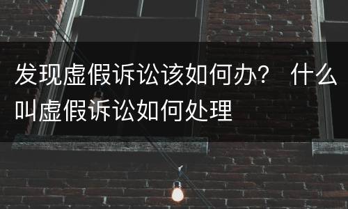 发现虚假诉讼该如何办？ 什么叫虚假诉讼如何处理