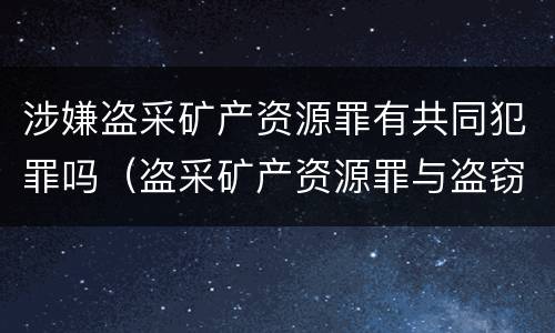 涉嫌盗采矿产资源罪有共同犯罪吗（盗采矿产资源罪与盗窃罪区别）