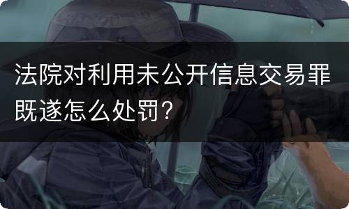 法院对利用未公开信息交易罪既遂怎么处罚?