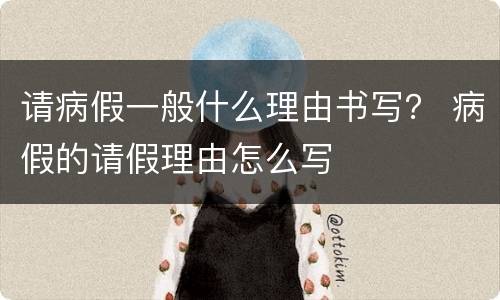 请病假一般什么理由书写？ 病假的请假理由怎么写